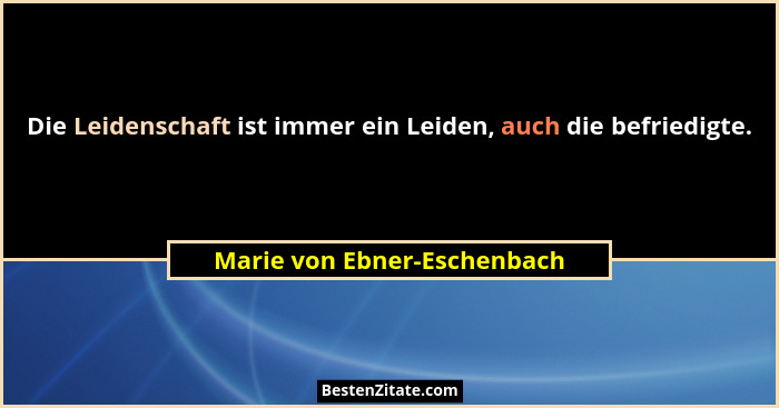 Die Leidenschaft ist immer ein Leiden, auch die befriedigte.... - Marie von Ebner-Eschenbach