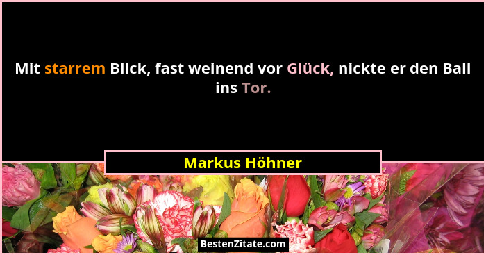 Mit starrem Blick, fast weinend vor Glück, nickte er den Ball ins Tor.... - Markus Höhner