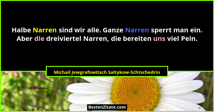 Halbe Narren sind wir alle. Ganze Narren sperrt man ein. Aber die dreiviertel Narren, die bereiten uns... - Michail Jewgrafowitsch Saltykow-Schtschedrin