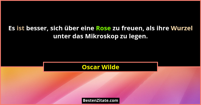 Es ist besser, sich über eine Rose zu freuen, als ihre Wurzel unter das Mikroskop zu legen.... - Oscar Wilde