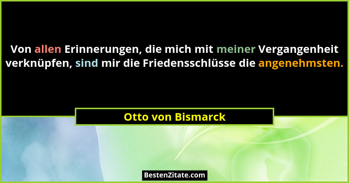 Von allen Erinnerungen, die mich mit meiner Vergangenheit verknüpfen, sind mir die Friedensschlüsse die angenehmsten.... - Otto von Bismarck