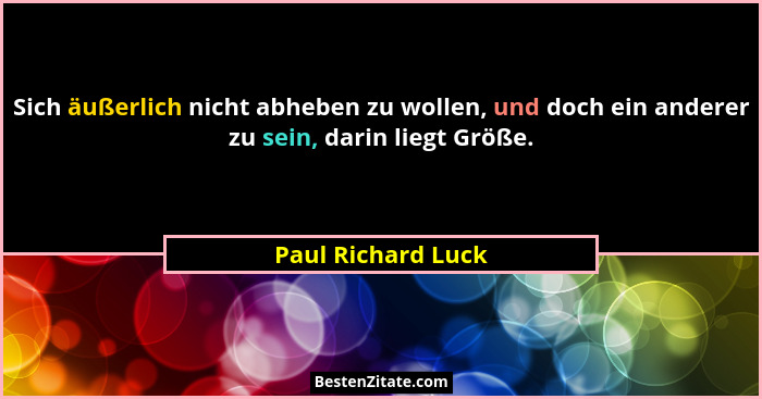 Sich äußerlich nicht abheben zu wollen, und doch ein anderer zu sein, darin liegt Größe.... - Paul Richard Luck