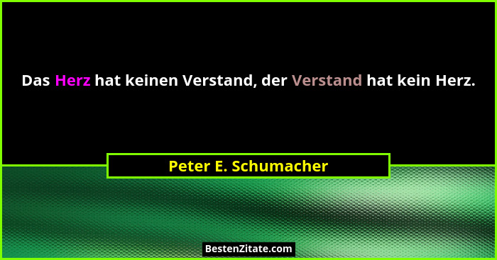 Das Herz hat keinen Verstand, der Verstand hat kein Herz.... - Peter E. Schumacher