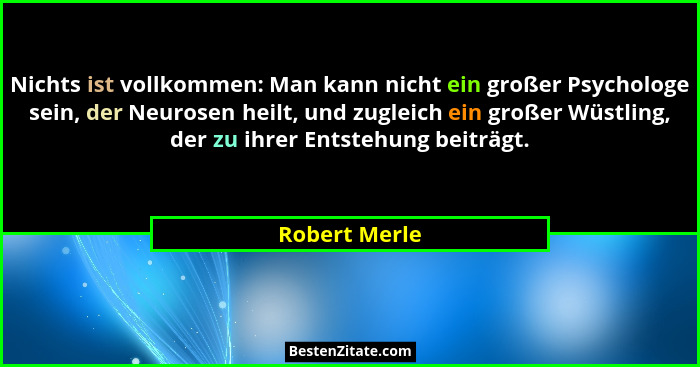 Nichts ist vollkommen: Man kann nicht ein großer Psychologe sein, der Neurosen heilt, und zugleich ein großer Wüstling, der zu ihrer En... - Robert Merle