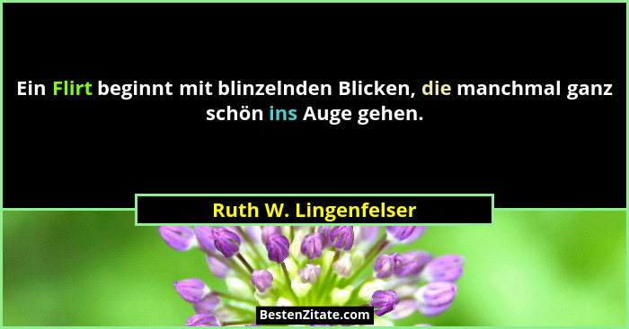 Ein Flirt beginnt mit blinzelnden Blicken, die manchmal ganz schön ins Auge gehen.... - Ruth W. Lingenfelser