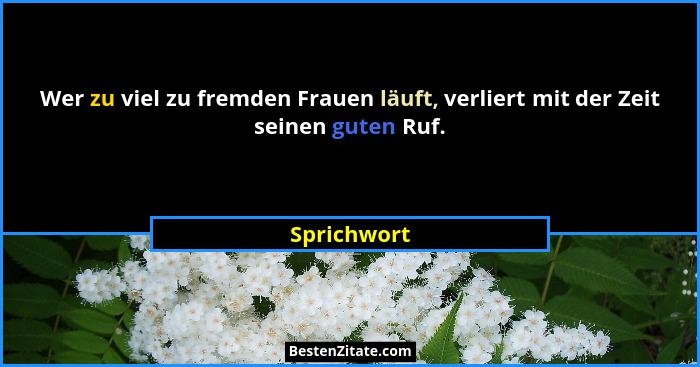 Wer zu viel zu fremden Frauen läuft, verliert mit der Zeit seinen guten Ruf.... - Sprichwort