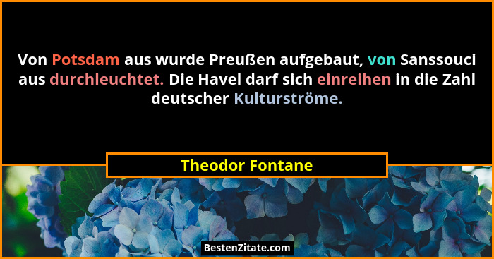 Von Potsdam aus wurde Preußen aufgebaut, von Sanssouci aus durchleuchtet. Die Havel darf sich einreihen in die Zahl deutscher Kultur... - Theodor Fontane