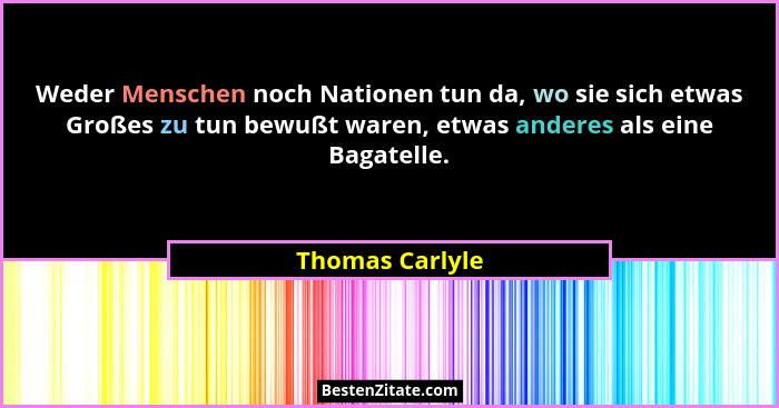 Weder Menschen noch Nationen tun da, wo sie sich etwas Großes zu tun bewußt waren, etwas anderes als eine Bagatelle.... - Thomas Carlyle