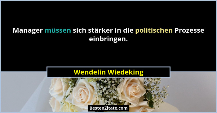 Manager müssen sich stärker in die politischen Prozesse einbringen.... - Wendelin Wiedeking