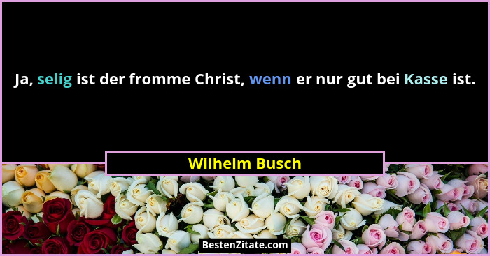 Ja, selig ist der fromme Christ, wenn er nur gut bei Kasse ist.... - Wilhelm Busch