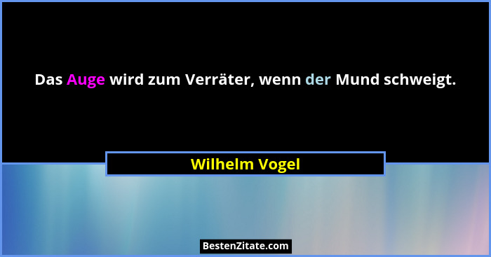 Das Auge wird zum Verräter, wenn der Mund schweigt.... - Wilhelm Vogel