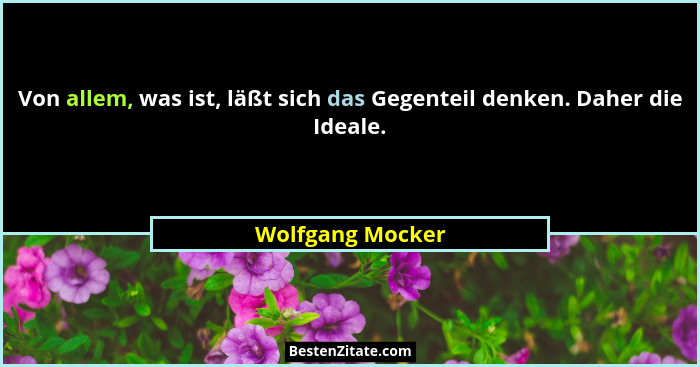 Von allem, was ist, läßt sich das Gegenteil denken. Daher die Ideale.... - Wolfgang Mocker