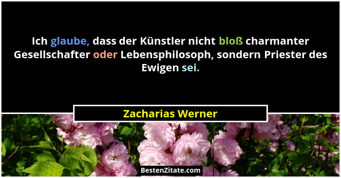 Ich glaube, dass der Künstler nicht bloß charmanter Gesellschafter oder Lebensphilosoph, sondern Priester des Ewigen sei.... - Zacharias Werner