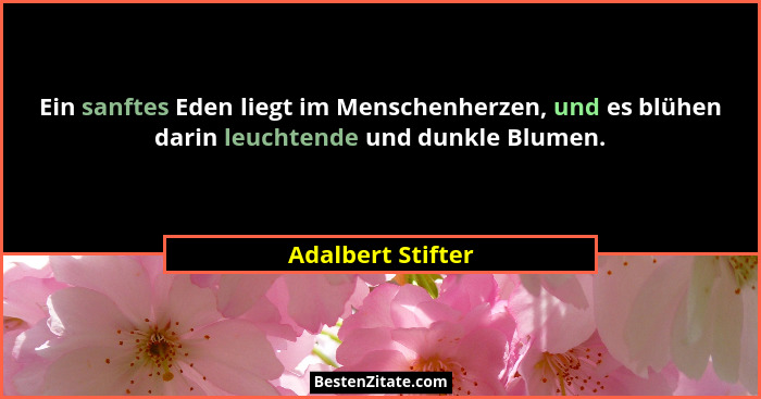Ein sanftes Eden liegt im Menschenherzen, und es blühen darin leuchtende und dunkle Blumen.... - Adalbert Stifter