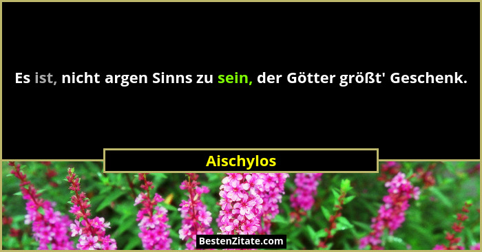 Es ist, nicht argen Sinns zu sein, der Götter größt' Geschenk.... - Aischylos