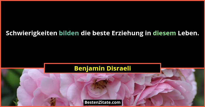 Schwierigkeiten bilden die beste Erziehung in diesem Leben.... - Benjamin Disraeli