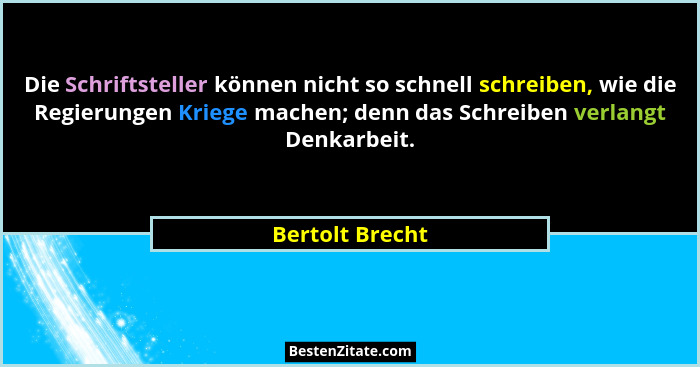 Die Schriftsteller können nicht so schnell schreiben, wie die Regierungen Kriege machen; denn das Schreiben verlangt Denkarbeit.... - Bertolt Brecht