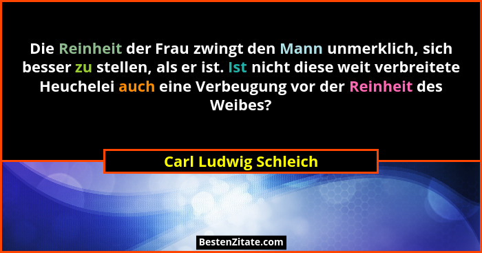 Die Reinheit der Frau zwingt den Mann unmerklich, sich besser zu stellen, als er ist. Ist nicht diese weit verbreitete Heuchele... - Carl Ludwig Schleich