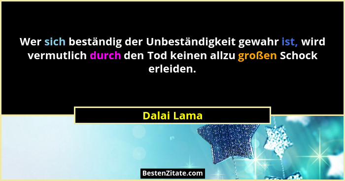 Wer sich beständig der Unbeständigkeit gewahr ist, wird vermutlich durch den Tod keinen allzu großen Schock erleiden.... - Dalai Lama