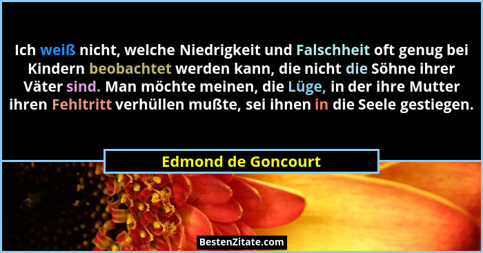 Ich weiß nicht, welche Niedrigkeit und Falschheit oft genug bei Kindern beobachtet werden kann, die nicht die Söhne ihrer Väter s... - Edmond de Goncourt