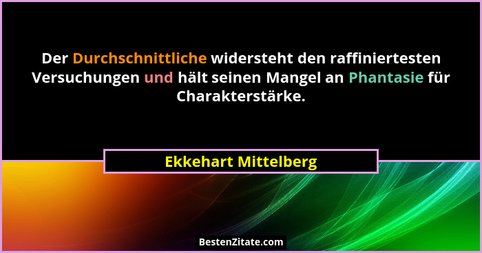Der Durchschnittliche widersteht den raffiniertesten Versuchungen und hält seinen Mangel an Phantasie für Charakterstärke.... - Ekkehart Mittelberg