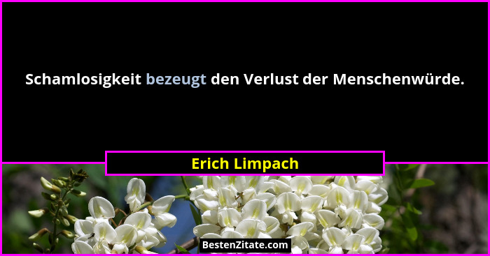 Schamlosigkeit bezeugt den Verlust der Menschenwürde.... - Erich Limpach