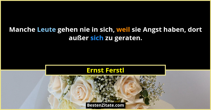 Manche Leute gehen nie in sich, weil sie Angst haben, dort außer sich zu geraten.... - Ernst Ferstl