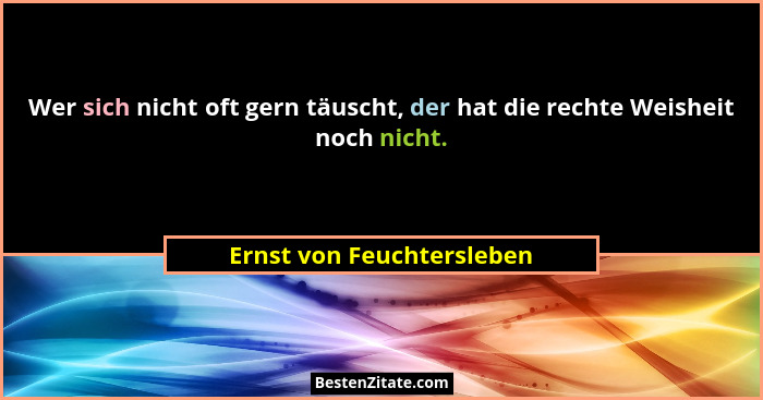 Wer sich nicht oft gern täuscht, der hat die rechte Weisheit noch nicht.... - Ernst von Feuchtersleben