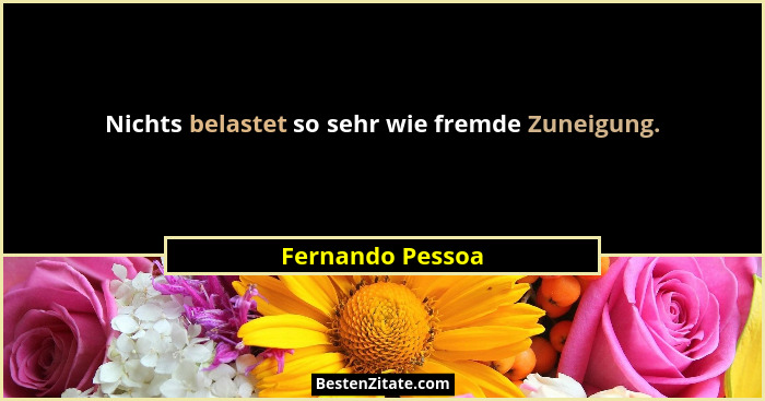 Nichts belastet so sehr wie fremde Zuneigung.... - Fernando Pessoa