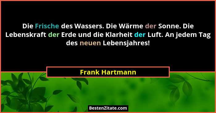 Die Frische des Wassers. Die Wärme der Sonne. Die Lebenskraft der Erde und die Klarheit der Luft. An jedem Tag des neuen Lebensjahres... - Frank Hartmann
