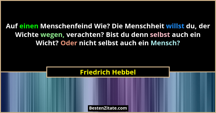 Auf einen Menschenfeind Wie? Die Menschheit willst du, der Wichte wegen, verachten? Bist du denn selbst auch ein Wicht? Oder nicht... - Friedrich Hebbel