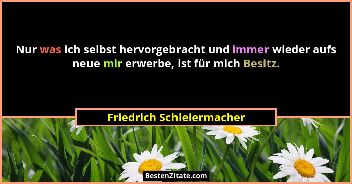 Nur was ich selbst hervorgebracht und immer wieder aufs neue mir erwerbe, ist für mich Besitz.... - Friedrich Schleiermacher