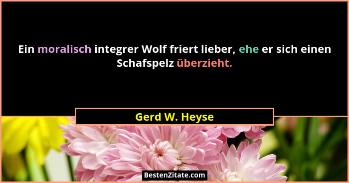 Ein moralisch integrer Wolf friert lieber, ehe er sich einen Schafspelz überzieht.... - Gerd W. Heyse