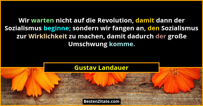 Wir warten nicht auf die Revolution, damit dann der Sozialismus beginne; sondern wir fangen an, den Sozialismus zur Wirklichkeit zu... - Gustav Landauer