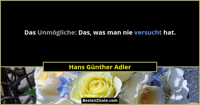 Das Unmögliche: Das, was man nie versucht hat.... - Hans Günther Adler