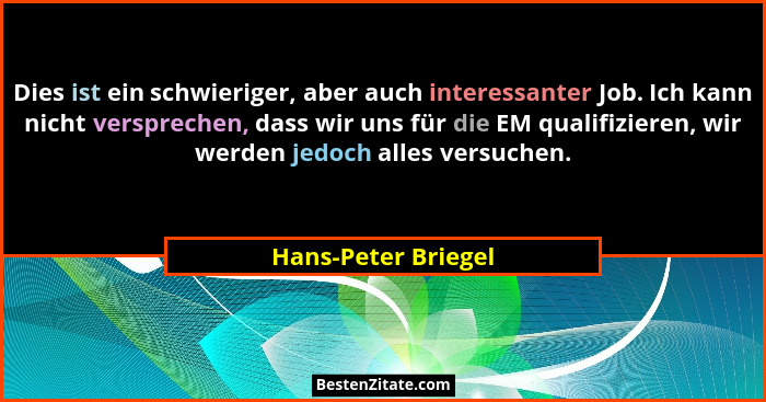 Dies ist ein schwieriger, aber auch interessanter Job. Ich kann nicht versprechen, dass wir uns für die EM qualifizieren, wir wer... - Hans-Peter Briegel