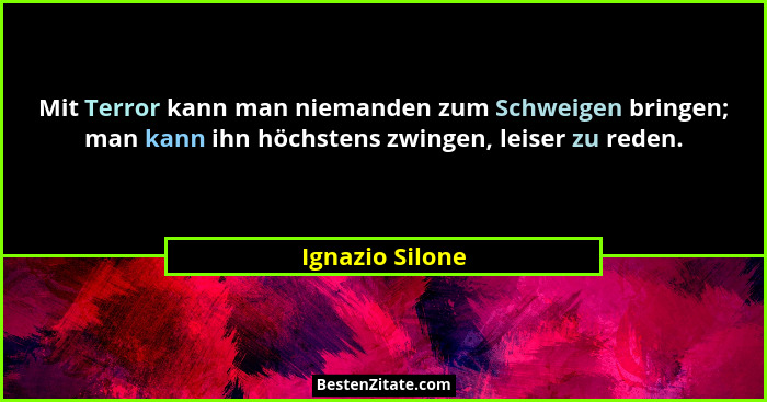 Mit Terror kann man niemanden zum Schweigen bringen; man kann ihn höchstens zwingen, leiser zu reden.... - Ignazio Silone