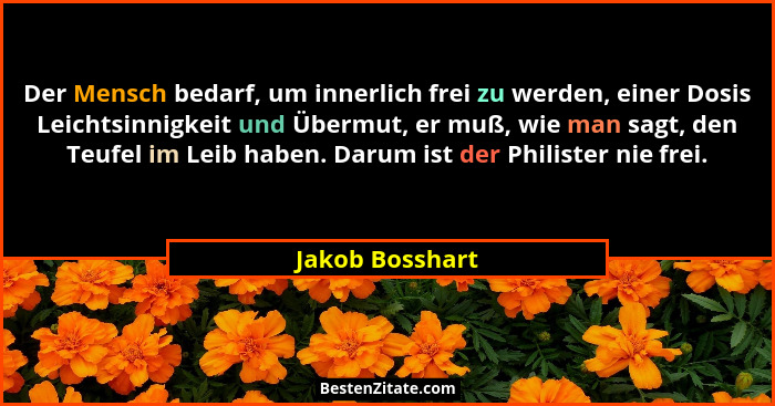 Der Mensch bedarf, um innerlich frei zu werden, einer Dosis Leichtsinnigkeit und Übermut, er muß, wie man sagt, den Teufel im Leib ha... - Jakob Bosshart