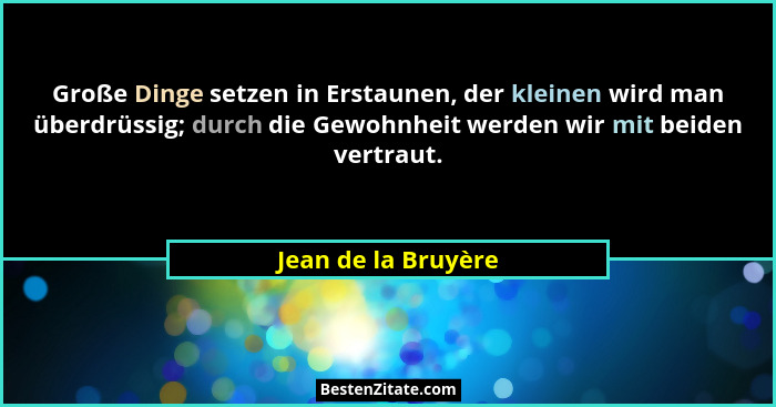 Große Dinge setzen in Erstaunen, der kleinen wird man überdrüssig; durch die Gewohnheit werden wir mit beiden vertraut.... - Jean de la Bruyère