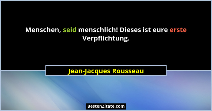 Menschen, seid menschlich! Dieses ist eure erste Verpflichtung.... - Jean-Jacques Rousseau