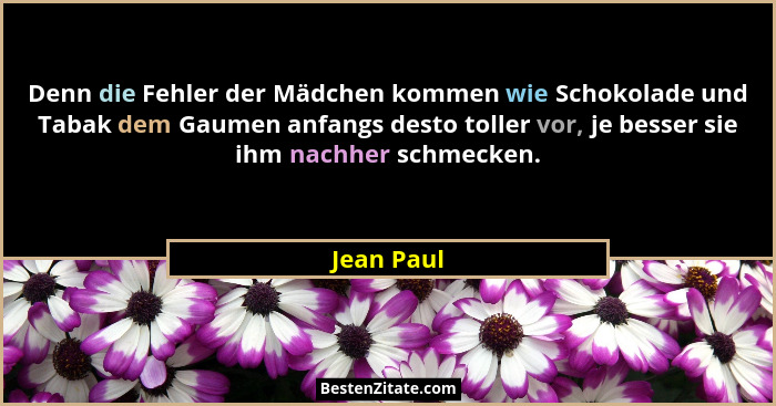 Denn die Fehler der Mädchen kommen wie Schokolade und Tabak dem Gaumen anfangs desto toller vor, je besser sie ihm nachher schmecken.... - Jean Paul