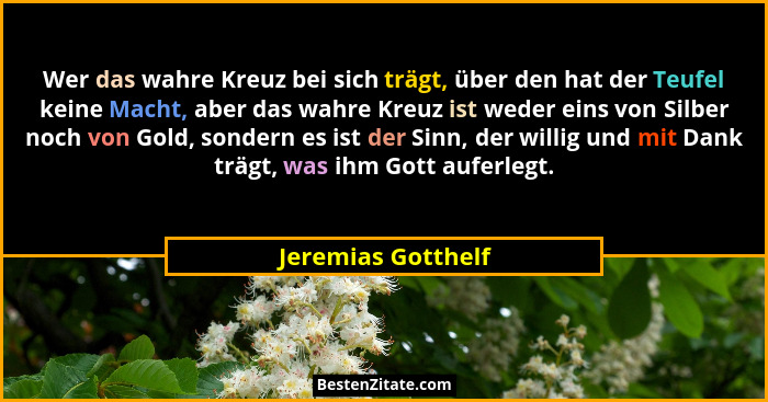 Wer das wahre Kreuz bei sich trägt, über den hat der Teufel keine Macht, aber das wahre Kreuz ist weder eins von Silber noch von G... - Jeremias Gotthelf