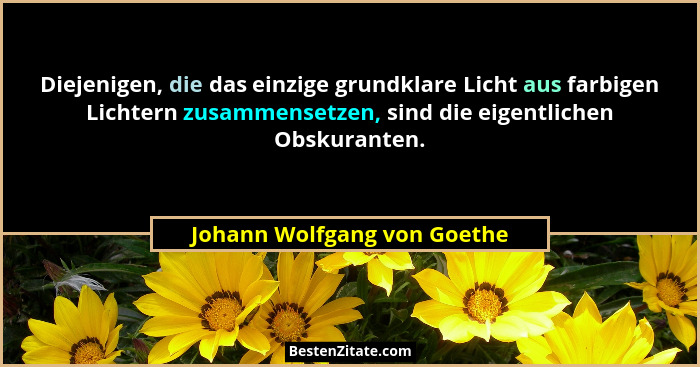 Diejenigen, die das einzige grundklare Licht aus farbigen Lichtern zusammensetzen, sind die eigentlichen Obskuranten.... - Johann Wolfgang von Goethe