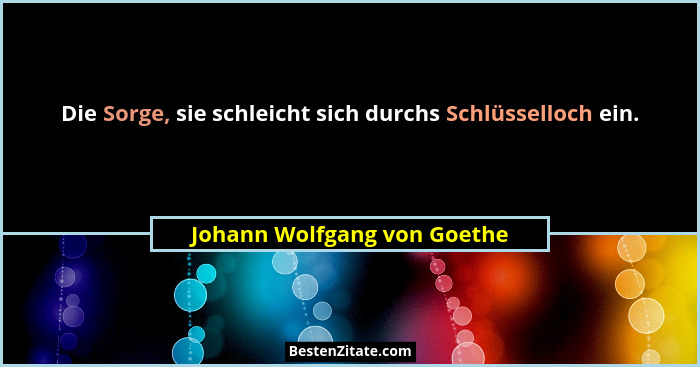 Die Sorge, sie schleicht sich durchs Schlüsselloch ein.... - Johann Wolfgang von Goethe