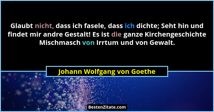 Glaubt nicht, dass ich fasele, dass ich dichte; Seht hin und findet mir andre Gestalt! Es ist die ganze Kirchengeschichte... - Johann Wolfgang von Goethe