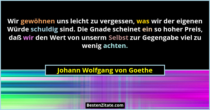 Wir gewöhnen uns leicht zu vergessen, was wir der eigenen Würde schuldig sind. Die Gnade scheinet ein so hoher Preis, daß... - Johann Wolfgang von Goethe