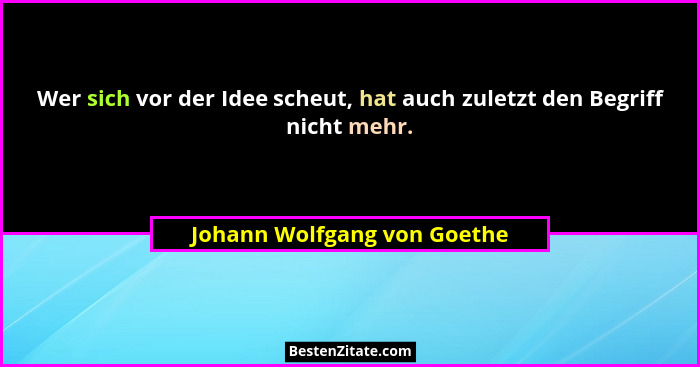 Wer sich vor der Idee scheut, hat auch zuletzt den Begriff nicht mehr.... - Johann Wolfgang von Goethe