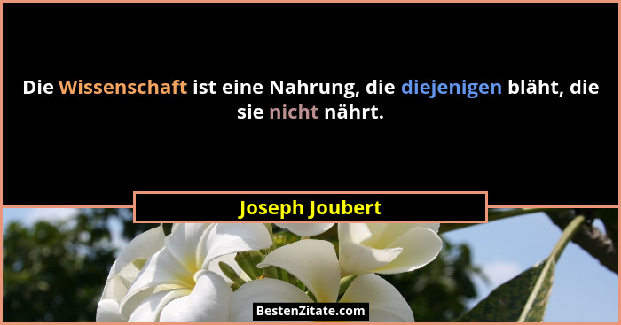 Die Wissenschaft ist eine Nahrung, die diejenigen bläht, die sie nicht nährt.... - Joseph Joubert