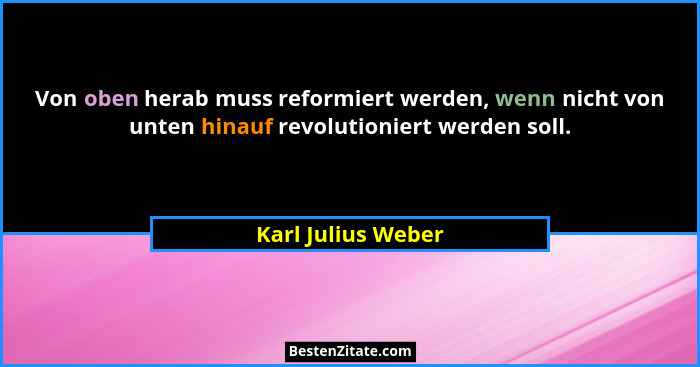 Von oben herab muss reformiert werden, wenn nicht von unten hinauf revolutioniert werden soll.... - Karl Julius Weber