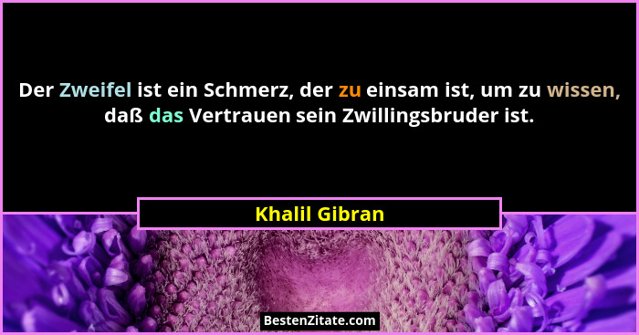Der Zweifel ist ein Schmerz, der zu einsam ist, um zu wissen, daß das Vertrauen sein Zwillingsbruder ist.... - Khalil Gibran